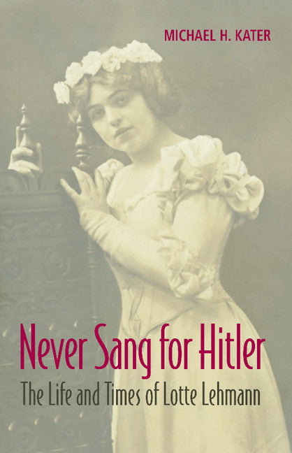 Never Sang for Hitler; The Life and Times of Lotte Lehmann, 1888–1976 (Paperback / softback) 9781107675049