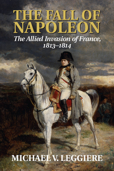 The Fall of Napoleon: Volume 1, The Allied Invasion of France, 1813–1814 (Paperback / softback) 9781107683501