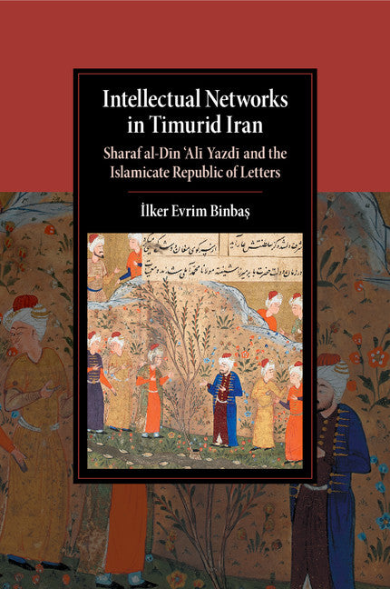 Intellectual Networks in Timurid Iran; Sharaf al-D?n ‘Al? Yazd? and the Islamicate Republic of Letters (Paperback / softback) 9781107689336