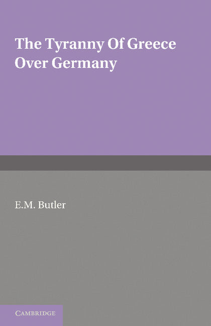 The Tyranny of Greece over Germany; A Study of the Influence Exercised by Greek Art and Poetry over the Great German Writers of the Eighteenth, Nineteenth and Twentieth Centuries (Paperback / softback) 9781107697645