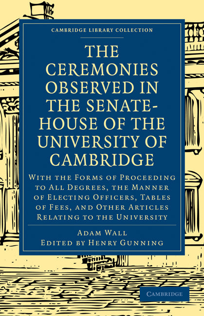 The Ceremonies Observed in the Senate-House of the University of Cambridge; With the Forms of Proceeding to All Degrees, the Manner of Electing Officers, Tables of Fees, and Other Articles Relating to the University (Paperback / softback) 9781108001243