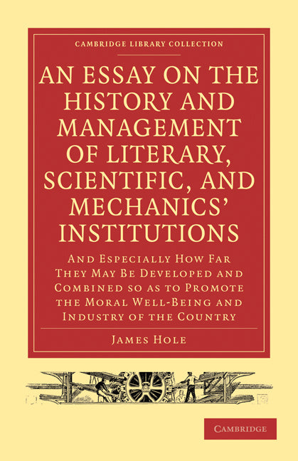 An Essay on the History and Management of Literary, Scientific, and Mechanics' Institutions; And Especially How Far They May Be Developed and Combined so as to Promote the Moral Well-Being and Industry of the Country (Paperback / softback) 9781108009379