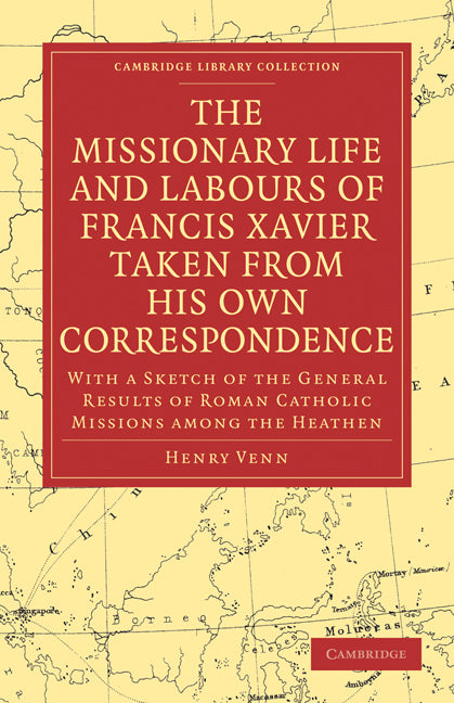 The Missionary Life and Labours of Francis Xavier Taken from his own Correspondence; With a Sketch of the General Results of Roman Catholic Missions among the Heathen (Paperback / softback) 9781108011822