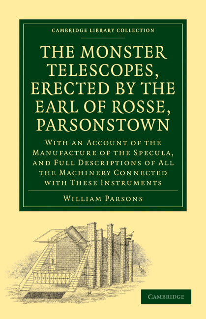 The Monster Telescopes, Erected by the Earl of Rosse, Parsonstown; With an Account of the Manufacture of the Specula, and Full Descriptions of All the Machinery Connected with These Instruments (Paperback / softback) 9781108013758