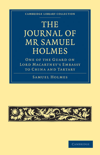 The Journal of Mr Samuel Holmes, Serjeant-Major of the XIth Light Dragoons, During his Attendance, as One of the Guard on Lord Macartney's Embassy to China and Tartary (Paperback / softback) 9781108013789