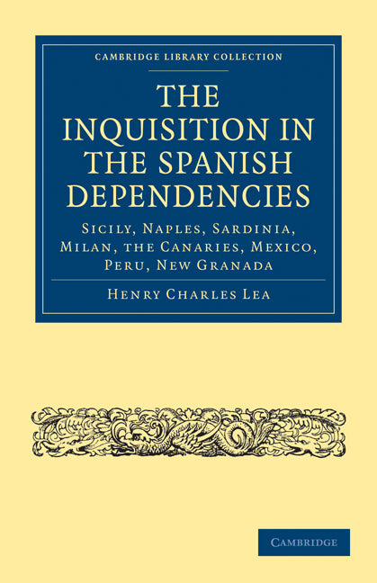 The Inquisition in the Spanish Dependencies; Sicily, Naples, Sardinia, Milan, the Canaries, Mexico, Peru, New Granada (Paperback / softback) 9781108014588