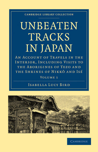 Unbeaten Tracks in Japan: Volume 1; An Account of Travels in the Interior, Including Visits to the Aborigines of Yezo and the Shrines of Nikkô and Isé (Paperback / softback) 9781108014625