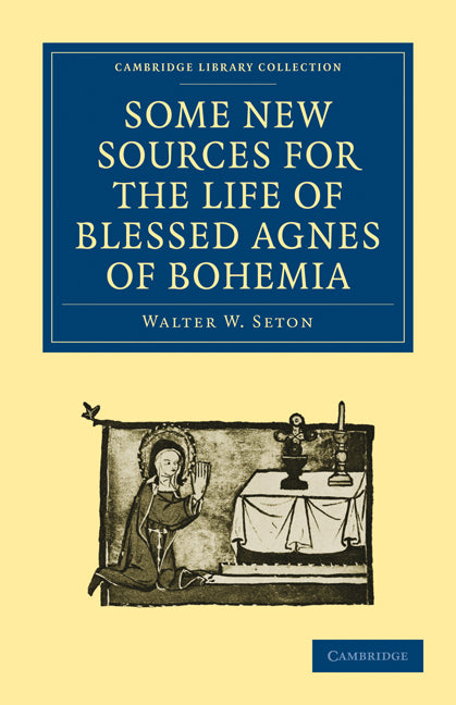Some New Sources for the Life of Blessed Agnes of Bohemia; Including a Fourteenth-Century Latin Version (Bamberg, Misc. Hist. 146, E. VII, 19): and a Fifteenth-Century German Version (Berlin, Germ. Oct. 484) (Paperback / softback) 9781108017602