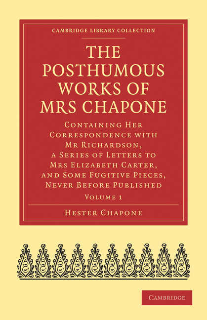 The Posthumous Works of Mrs Chapone; Containing Her Correspondence with Mr Richardson, a Series of Letters to Mrs Elizabeth Carter, and Some Fugitive Pieces, Never Before Published (Paperback / softback) 9781108021722