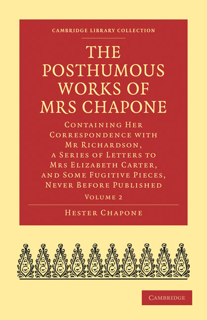 The Posthumous Works of Mrs Chapone; Containing Her Correspondence with Mr Richardson, a Series of Letters to Mrs Elizabeth Carter, and Some Fugitive Pieces, Never Before Published (Paperback / softback) 9781108021739