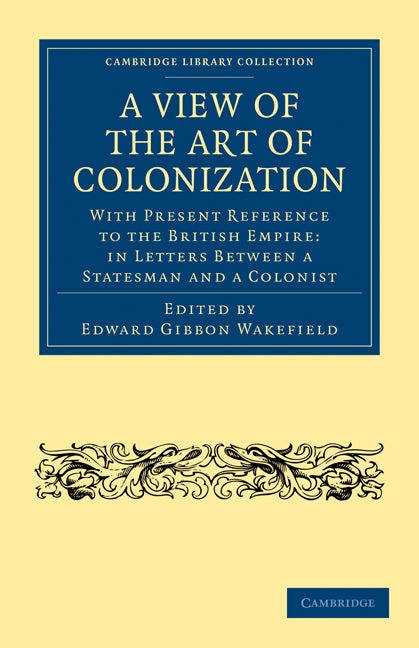 A View of the Art of Colonization; With Present Reference to the British Empire: in Letters between a Statesman and a Colonist (Paperback / softback) 9781108023481