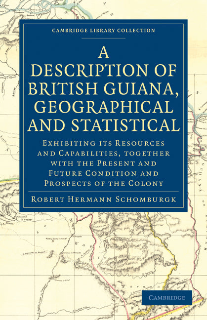 A Description of British Guiana, Geographical and Statistical; Exhibiting its Resources and Capabilities, Together with the Present and Future Condition and Prospects of the Colony (Paperback / softback) 9781108024051