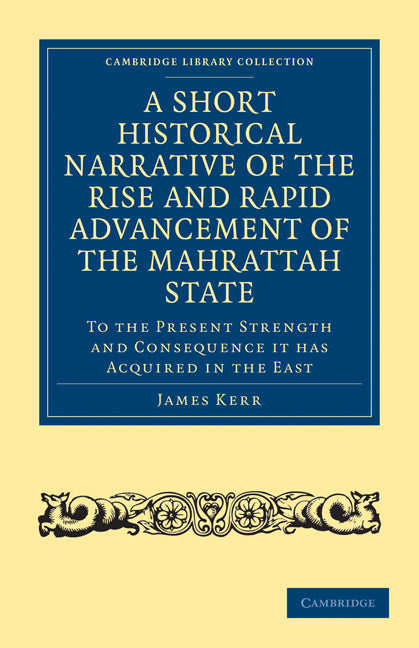 A Short Historical Narrative of the Rise and Rapid Advancement of the Mahrattah State; To the Present Strength and Consequence it has Acquired in the East (Paperback / softback) 9781108027045