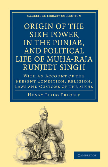 Origin of the Sikh Power in the Punjab, and Political Life of Muha-Raja Runjeet Singh; With an Account of the Present Condition, Religion, Laws and Customs of the Sikhs (Paperback / softback) 9781108028721