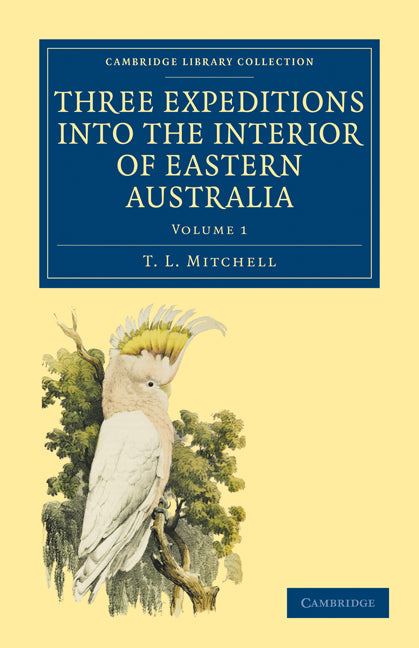 Three Expeditions into the Interior of Eastern Australia; With Descriptions of the Recently Explored Region of Australia Felix and of the Present Colony of New South Wales (Paperback / softback) 9781108030625