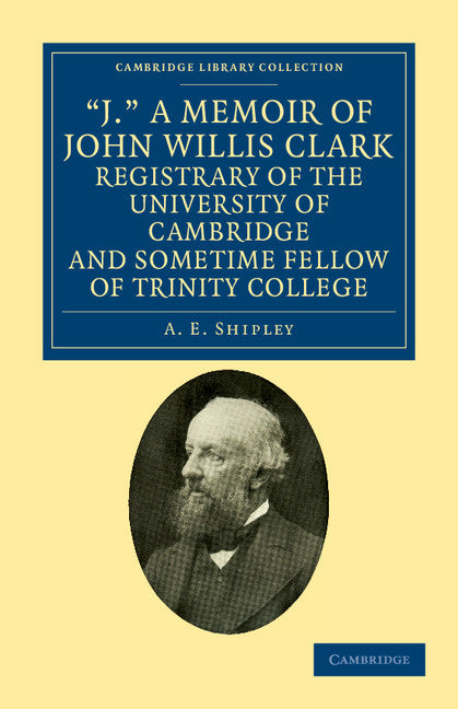 'J.' A Memoir of John Willis Clark, Registrary of the University of Cambridge and Sometime Fellow of Trinity College (Paperback / softback) 9781108037914