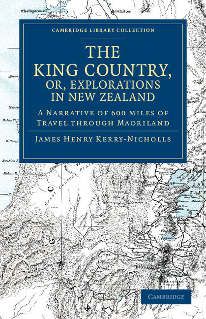 The King Country, or, Explorations in New Zealand; A Narrative of 600 miles of Travel through Maoriland (Paperback / softback) 9781108039925