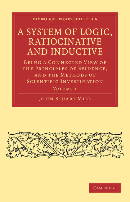 A System of Logic, Ratiocinative and Inductive; Being a Connected View of the Principles of Evidence, and the Methods of Scientific Investigation (Paperback / softback) 9781108040884
