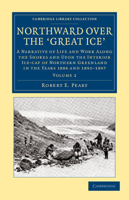 Northward Over the Great Ice; A Narrative of Life and work Along the Shores and upon the Interior Ice-Cap of Northern Greenland in the Years 1886 and 1891–1897, etc (Paperback / softback) 9781108041836
