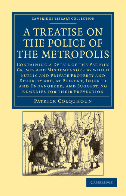 A Treatise on the Police of the Metropolis; Containing a Detail of the Various Crimes and Misdemeanors by Which Public and Private Property and Security Are, at Present, Injured and Endangered, and Suggesting Remedies… (Paperback / softback) 9781108043922