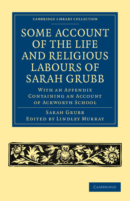 Some Account of the Life and Religious Labours of Sarah Grubb; With an Appendix Containing an Account of Ackworth School (Paperback / softback) 9781108047500