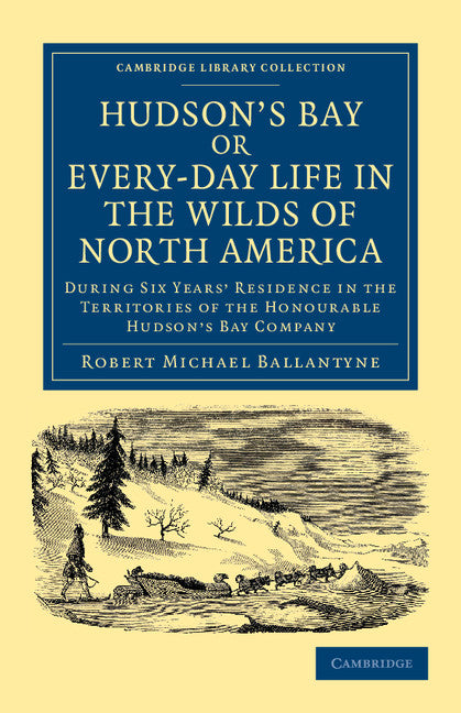 Hudson's Bay, or, Every-day Life in the Wilds of North America; During Six Years' Residence in the Territories of the Honourable Hudson's Bay Company (Paperback / softback) 9781108048200