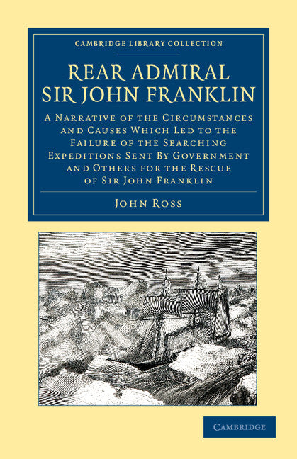 Rear Admiral Sir John Franklin; A Narrative of the Circumstances and Causes Which Led to the Failure of the Searching Expeditions Sent by Government and Others for the Rescue of Sir John Franklin (Paperback / softback) 9781108049788