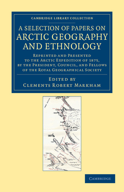 A Selection of Papers on Arctic Geography and Ethnology; Reprinted and Presented to the Arctic Expedition of 1875, by the President, Council, and Fellows of the Royal Geographical Society (Paperback / softback) 9781108050029