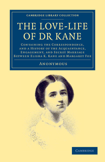 The Love-life of Dr Kane; Containing the Correspondence, and a History of the Acquaintance, Engagement, and Secret Marriage between Elisha K. Kane and Margaret Fox (Paperback / softback) 9781108050128