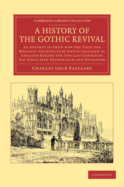 A History of the Gothic Revival; An Attempt to Show How the Taste for Medieval Architecture which Lingered in England during the Two Last Centuries Has since Been Encouraged and Developed (Paperback / softback) 9781108051910