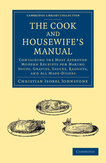 The Cook and Housewife's Manual; Containing the Most Approved Modern Receipts for Making Soups, Gravies, Sauces, Ragouts, and All Made-Dishes (Paperback / softback) 9781108053112