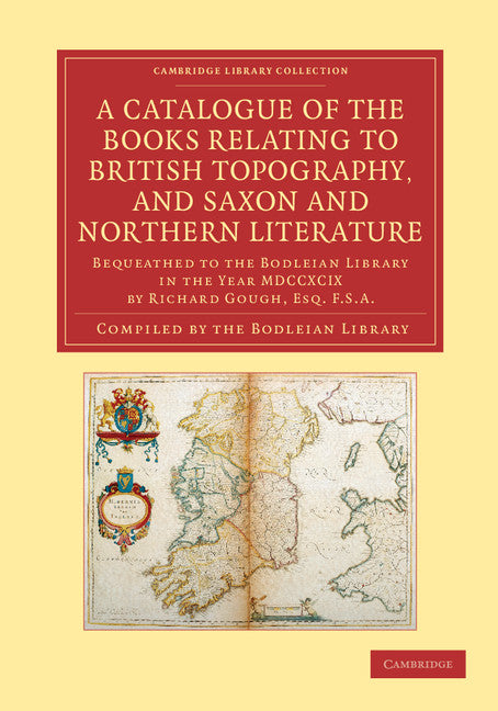 A Catalogue of the Books Relating to British Topography, and Saxon and Northern Literature; Bequeathed to the Bodleian Library in the Year MDCCXCIX by Richard Gough, Esq. F.S.A. (Paperback / softback) 9781108057318