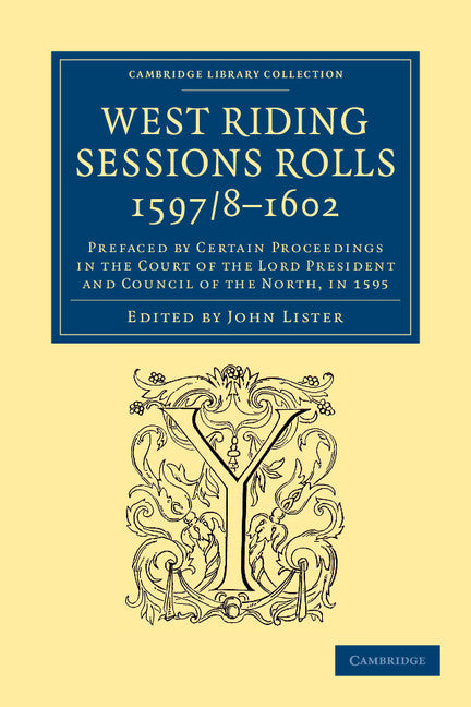 West Riding Sessions Rolls, 1597/8–1602; Prefaced by Certain Proceedings in the Court of the Lord President and Council of the North, in 1595 (Paperback / softback) 9781108058544