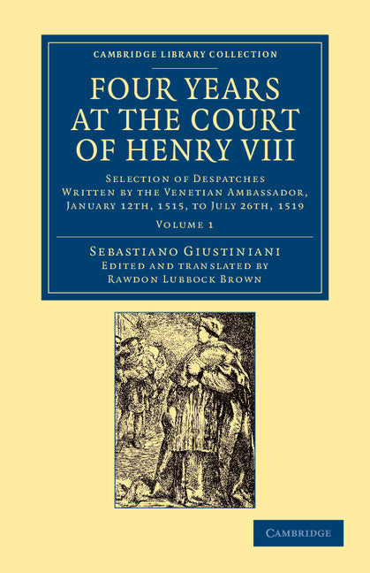 Four Years at the Court of Henry VIII; Selection of Despatches Written by the Venetian Ambassador, Sebastian Giustinian, and Addressed to the Signory of Venice, January 12th, 1515, to July 26th, 1519 (Paperback / softback) 9781108060011