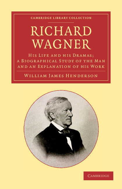 Richard Wagner; His Life and his Dramas; a Biographical Study of the Man and an Explanation of his Work (Paperback / softback) 9781108062459
