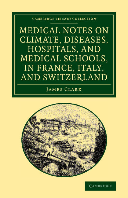 Medical Notes on Climate, Diseases, Hospitals, and Medical Schools, in France, Italy, and Switzerland; Comprising an Inquiry into the Effects of a Residence in the South of Europe, in Cases of Pulmonary Consumption (Paperback / softback) 9781108064347