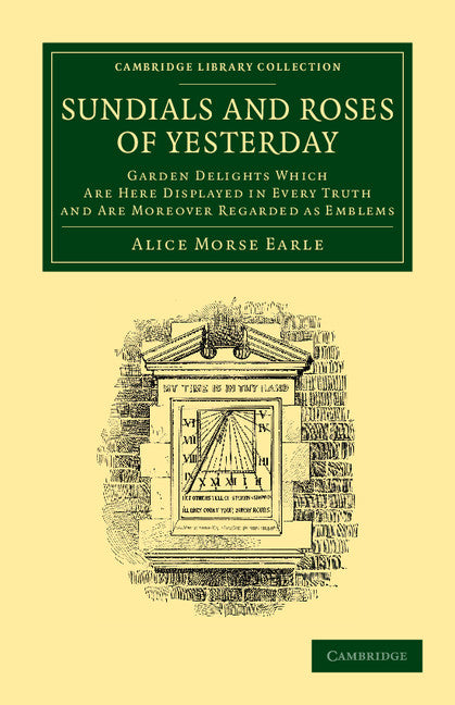 Sundials and Roses of Yesterday; Garden Delights Which Are Here Displayed in Every Truth and Are Moreover Regarded as Emblems (Paperback / softback) 9781108065184