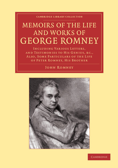 Memoirs of the Life and Works of George Romney; Including Various Letters, and Testimonies to his Genius, etc., Also, Some Particulars of the Life of Peter Romney, his Brother (Paperback / softback) 9781108065924