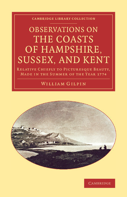 Observations on the Coasts of Hampshire, Sussex, and Kent; Relative Chiefly to Picturesque Beauty, Made in the Summer of the Year 1774 (Paperback / softback) 9781108067126