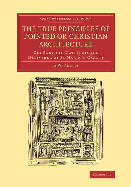 The True Principles of Pointed or Christian Architecture; Set Forth in Two Lectures Delivered at St Marie's, Oscott (Paperback / softback) 9781108068505