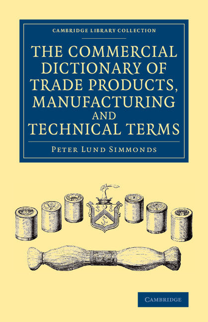 The Commercial Dictionary of Trade Products, Manufacturing and Technical Terms; With a Definition of the Moneys, Weights, and Measures, of All Countries, Reduced to the British Standard (Paperback / softback) 9781108069274