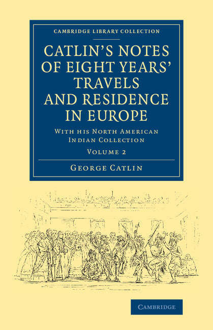 Catlin's Notes of Eight Years' Travels and Residence in Europe: Volume 2; With his North American Indian Collection (Paperback / softback) 9781108069939