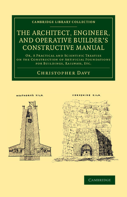 The Architect, Engineer, and Operative Builder's Constructive Manual; Or, A Practical and Scientific Treatise on the Construction of Artificial Foundations for Buildings, Railways, etc. (Paperback / softback) 9781108070690