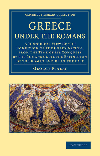 Greece under the Romans; A Historical View of the Condition of the Greek Nation, from the Time of its Conquest by the Romans until the Extinction of the Roman Empire in the East (Paperback / softback) 9781108073325