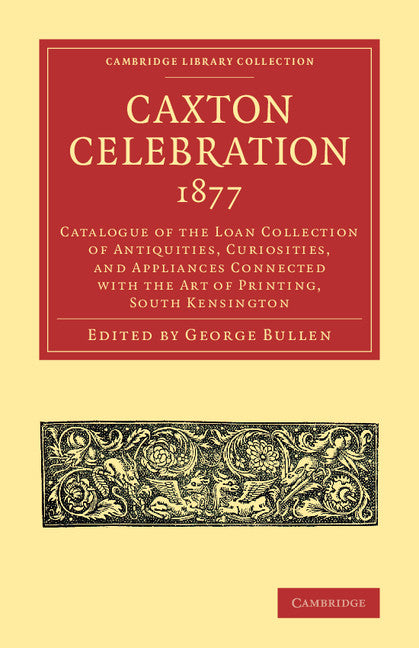 Caxton Celebration, 1877; Catalogue of the Loan Collection of Antiquities, Curiosities, and Appliances Connected with the Art of Printing, South Kensington (Paperback / softback) 9781108073585