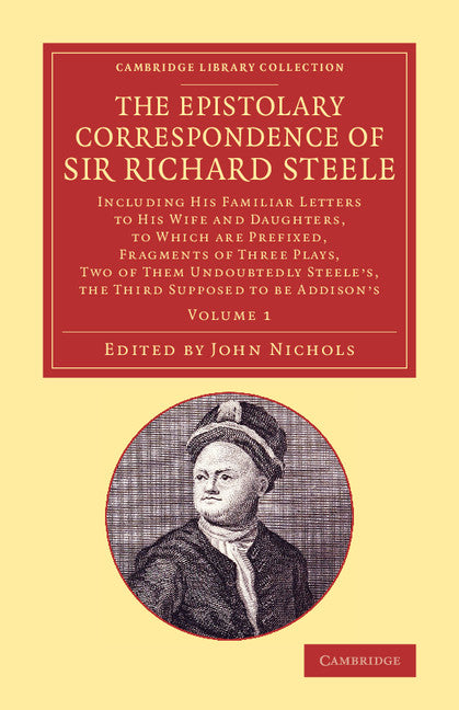 The Epistolary Correspondence of Sir Richard Steele; Including his Familiar Letters to his Wife and Daughters, to Which Are Prefixed, Fragments of Three Plays, Two of Them Undoubtedly Steele's, the Third Supposed to B… (Paperback / softback) 9781108074018