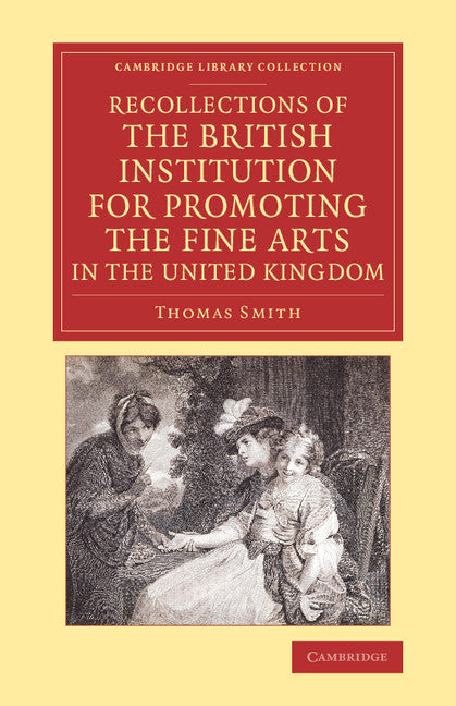 Recollections of the British Institution for Promoting the Fine Arts in the United Kingdom; With Some Account of the Means Employed for that Purpose; and Biographical Notices of Artists who Have Received Premiums, 180… (Paperback / softback) 9781108074544