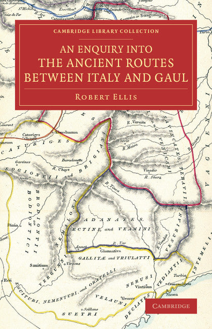 An Enquiry into the Ancient Routes between Italy and Gaul; With an Examination of the Theory of Hannibal's Passage of the Alps by the Little St Bernard (Paperback / softback) 9781108075763