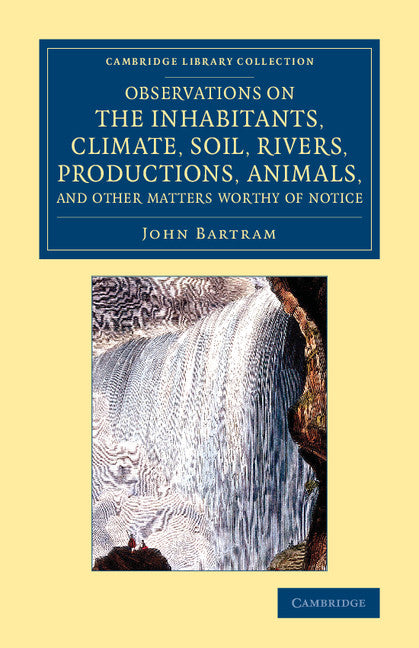 Observations on the Inhabitants, Climate, Soil, Rivers, Productions, Animals, and Other Matters Worthy of Notice; Made by Mr John Bartram, in his Travels from Pensilvania to Onondago, Oswego and the Lake Ontario, in C… (Paperback / softback) 9781108076449