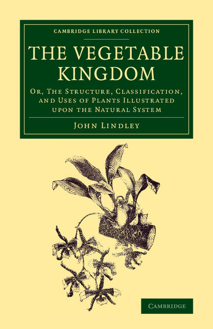 The Vegetable Kingdom; Or, the Structure, Classification, and Uses of Plants Illustrated upon the Natural System (Paperback / softback) 9781108077224